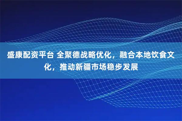 盛康配资平台 全聚德战略优化，融合本地饮食文化，推动新疆市场稳步发展
