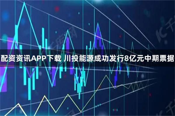 配资资讯APP下载 川投能源成功发行8亿元中期票据