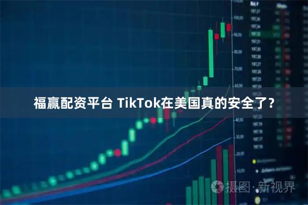 福赢配资平台 TikTok在美国真的安全了？