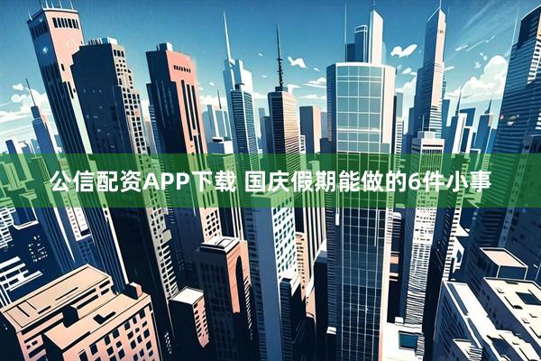 公信配资APP下载 国庆假期能做的6件小事