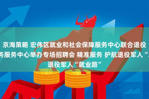京海策略 宏伟区就业和社会保障服务中心联合退役军人事务服务中心举办专场招聘会 精准服务 护航退役军人“就业路”
