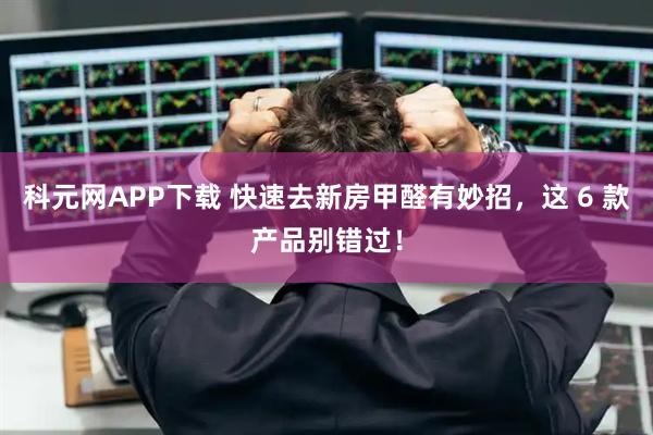 科元网APP下载 快速去新房甲醛有妙招，这 6 款产品别错过！