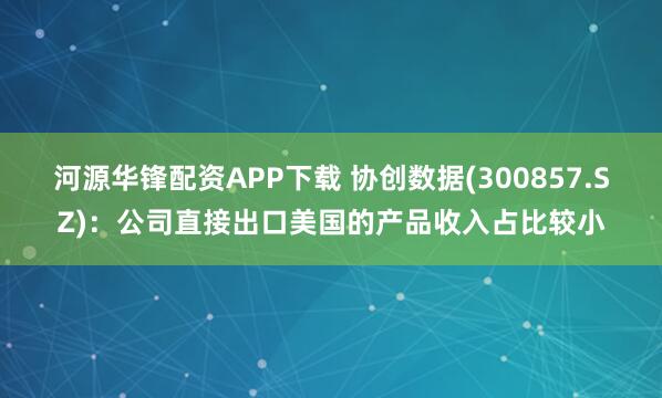 河源华锋配资APP下载 协创数据(300857.SZ)：公司直接出口美国的产品收入占比较小