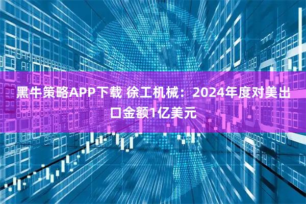 黑牛策略APP下载 徐工机械：2024年度对美出口金额1亿美元