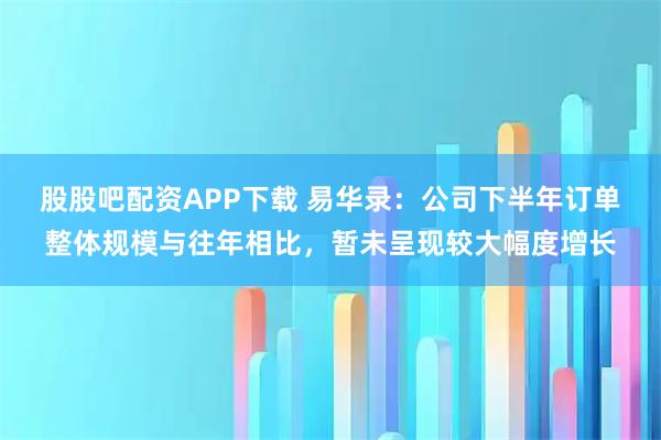 股股吧配资APP下载 易华录：公司下半年订单整体规模与往年相比，暂未呈现较大幅度增长