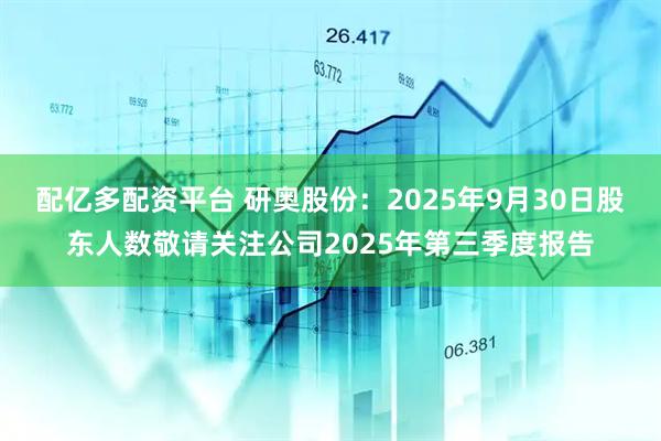 配亿多配资平台 研奥股份：2025年9月30日股东人数敬请关注公司2025年第三季度报告