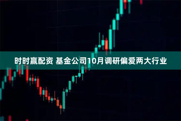 时时赢配资 基金公司10月调研偏爱两大行业