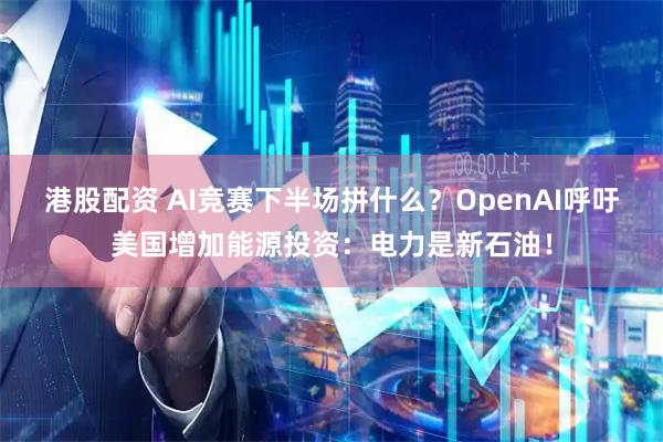 港股配资 AI竞赛下半场拼什么？OpenAI呼吁美国增加能源投资：电力是新石油！
