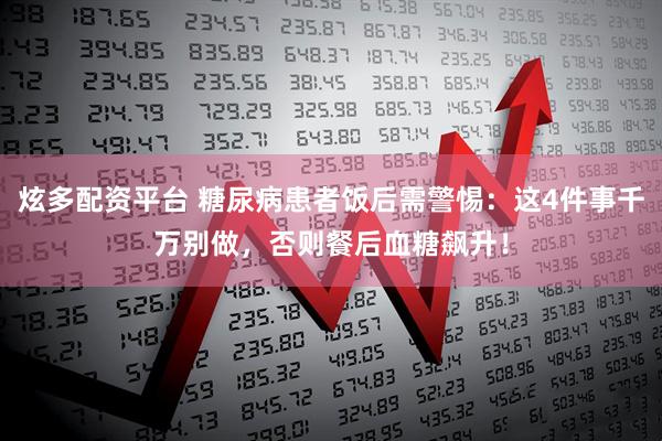 炫多配资平台 糖尿病患者饭后需警惕：这4件事千万别做，否则餐后血糖飙升！