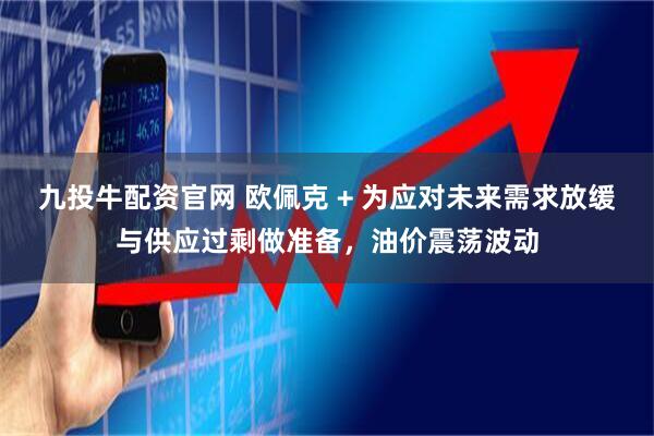 九投牛配资官网 欧佩克 + 为应对未来需求放缓与供应过剩做准备，油价震荡波动