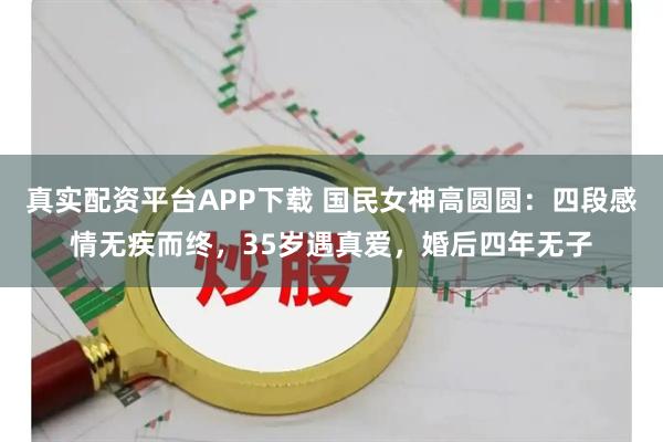 真实配资平台APP下载 国民女神高圆圆:四段感情无疾而终,35岁遇真爱,婚后四年无子
