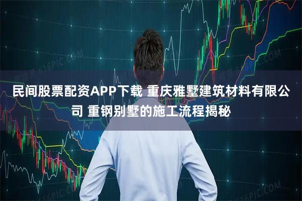 民间股票配资APP下载 重庆雅墅建筑材料有限公司 重钢别墅的施工流程揭秘