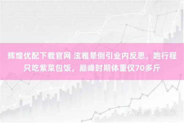 辉煌优配下载官网 泫雅晕倒引业内反思,跑行程只吃紫菜包饭,巅峰时期体重仅70多斤