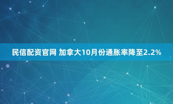 民信配资官网 加拿大10月份通胀率降至2.2%