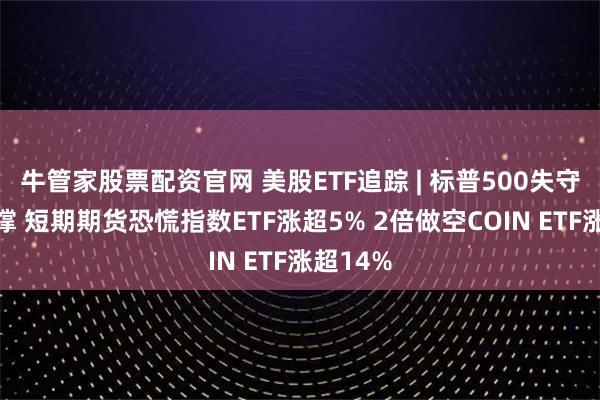 牛管家股票配资官网 美股ETF追踪 | 标普500失守关键支撑 短期期货恐慌指数ETF涨超5% 2倍做空COIN ETF涨超14%