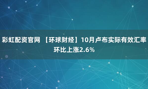 彩虹配资官网 【环球财经】10月卢布实际有效汇率环比上涨2.6%
