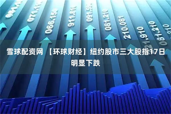 雪球配资网 【环球财经】纽约股市三大股指17日明显下跌