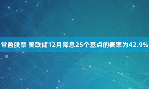 常盈股票 美联储12月降息25个基点的概率为42.9%