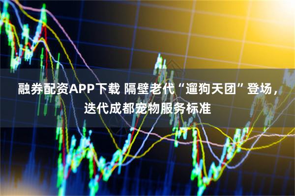 融券配资APP下载 隔壁老代“遛狗天团”登场,迭代成都宠物服务标准