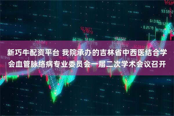 新巧牛配资平台 我院承办的吉林省中西医结合学会血管脉络病专业委员会一届二次学术会议召开