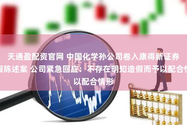 天通盈配资官网 中国化学孙公司卷入康得新证券虚假陈述案 公司紧急回应:不存在明知造假而予以配合情形