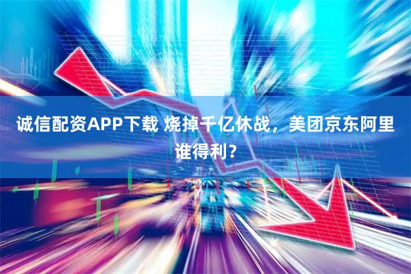 诚信配资APP下载 烧掉千亿休战,美团京东阿里谁得利?