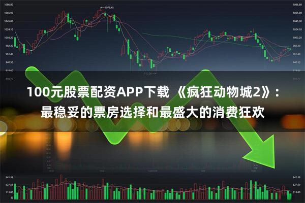 100元股票配资APP下载 《疯狂动物城2》:最稳妥的票房选择和最盛大的消费狂欢