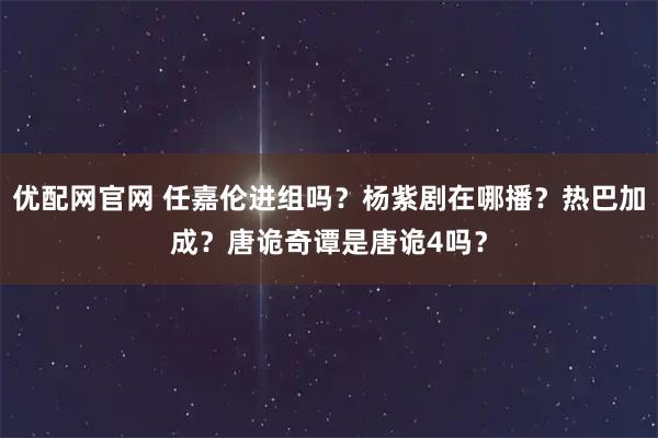 优配网官网 任嘉伦进组吗？杨紫剧在哪播？热巴加成？唐诡奇谭是唐诡4吗？