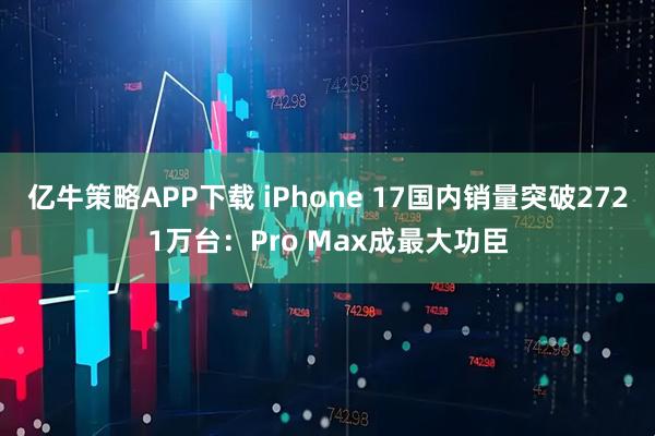 亿牛策略APP下载 iPhone 17国内销量突破2721万台：Pro Max成最大功臣