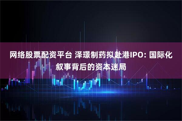 网络股票配资平台 泽璟制药拟赴港IPO: 国际化叙事背后的资本迷局