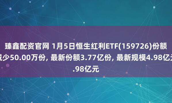 臻鑫配资官网 1月5日恒生红利ETF(159726)份额减少50.00万份, 最新份额3.77亿份, 最新规模4.98亿元