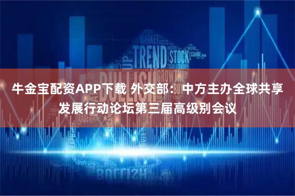 牛金宝配资APP下载 外交部：中方主办全球共享发展行动论坛第三届高级别会议