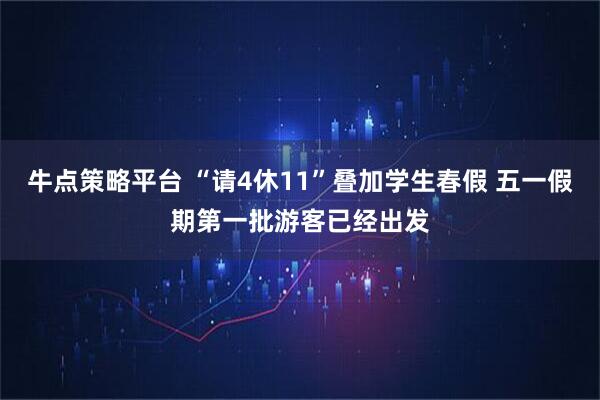 牛点策略平台 “请4休11”叠加学生春假 五一假期第一批游客已经出发
