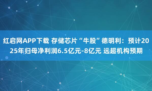 红启网APP下载 存储芯片“牛股”德明利：预计2025年归母净利润6.5亿元-8亿元 远超机构预期