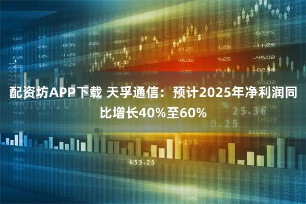 配资坊APP下载 天孚通信：预计2025年净利润同比增长40%至60%