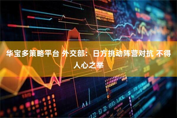 华宝多策略平台 外交部：日方挑动阵营对抗 不得人心之举