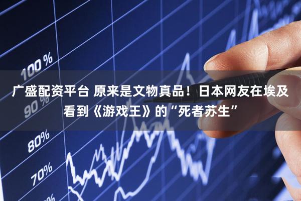 广盛配资平台 原来是文物真品！日本网友在埃及看到《游戏王》的“死者苏生”
