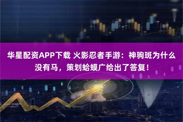 华星配资APP下载 火影忍者手游：神驹斑为什么没有马，策划蛤蟆广给出了答复！