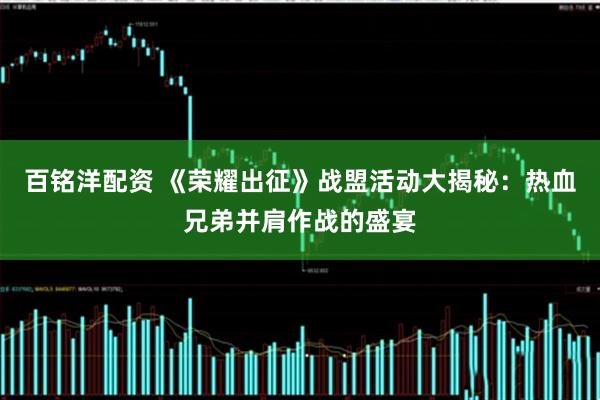 百铭洋配资 《荣耀出征》战盟活动大揭秘：热血兄弟并肩作战的盛宴