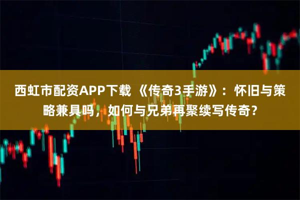 西虹市配资APP下载 《传奇3手游》：怀旧与策略兼具吗，如何与兄弟再聚续写传奇？