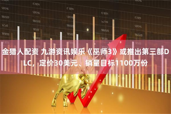 金猎人配资 九游资讯娱乐《巫师3》或推出第三部DLC，定价30美元、销量目标1100万份
