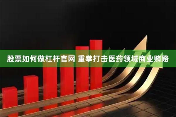 股票如何做杠杆官网 重拳打击医药领域商业贿赂