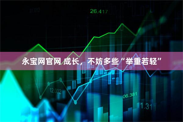 永宝网官网 成长，不妨多些“举重若轻”