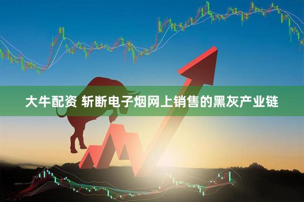 大牛配资 斩断电子烟网上销售的黑灰产业链