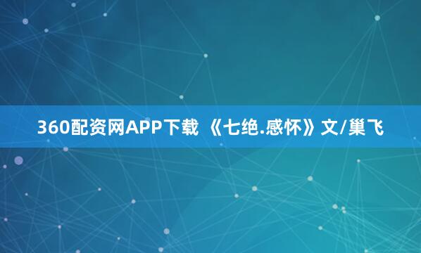 360配资网APP下载 《七绝.感怀》文/巢飞