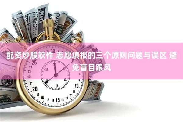 配资炒股软件 志愿填报的三个原则问题与误区 避免盲目跟风