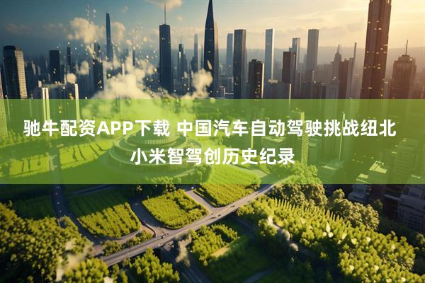 驰牛配资APP下载 中国汽车自动驾驶挑战纽北 小米智驾创历史纪录