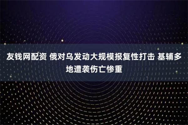 友钱网配资 俄对乌发动大规模报复性打击 基辅多地遭袭伤亡惨重