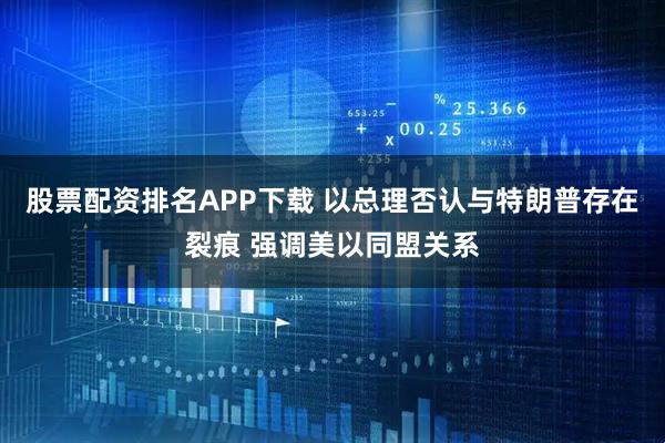 股票配资排名APP下载 以总理否认与特朗普存在裂痕 强调美以同盟关系