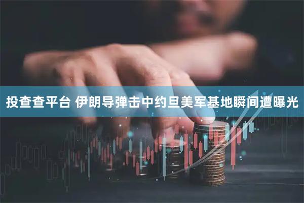 投查查平台 伊朗导弹击中约旦美军基地瞬间遭曝光